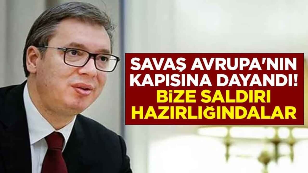 Savaş Avrupa'nın kapısına dayandı! Sırbistan Cumhurbaşkanı Vuciç üç komşu ülkenin ismini saydı: Bize saldırı hazırlığındalar
