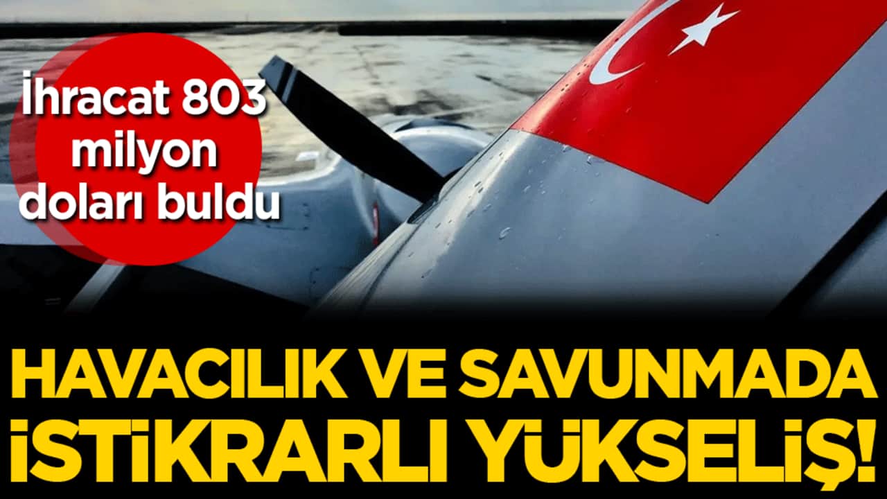 Savunma ve havacılıkta istikrarlı yükseliş: İhracat 803 milyon doları buldu!