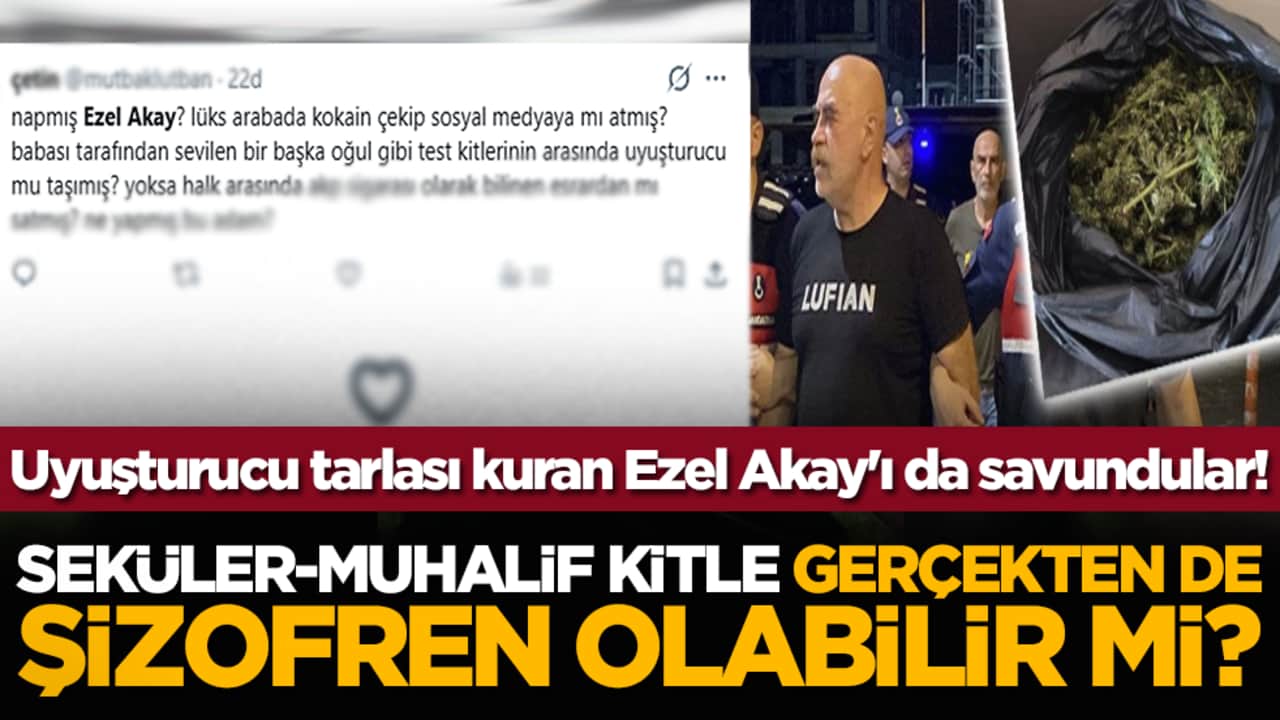 Seküler-muhalif kitle gerçekten de şizofren olabilir mi? Uyuşturucu tarlası kuran Ezel Akay'ı da savundular!