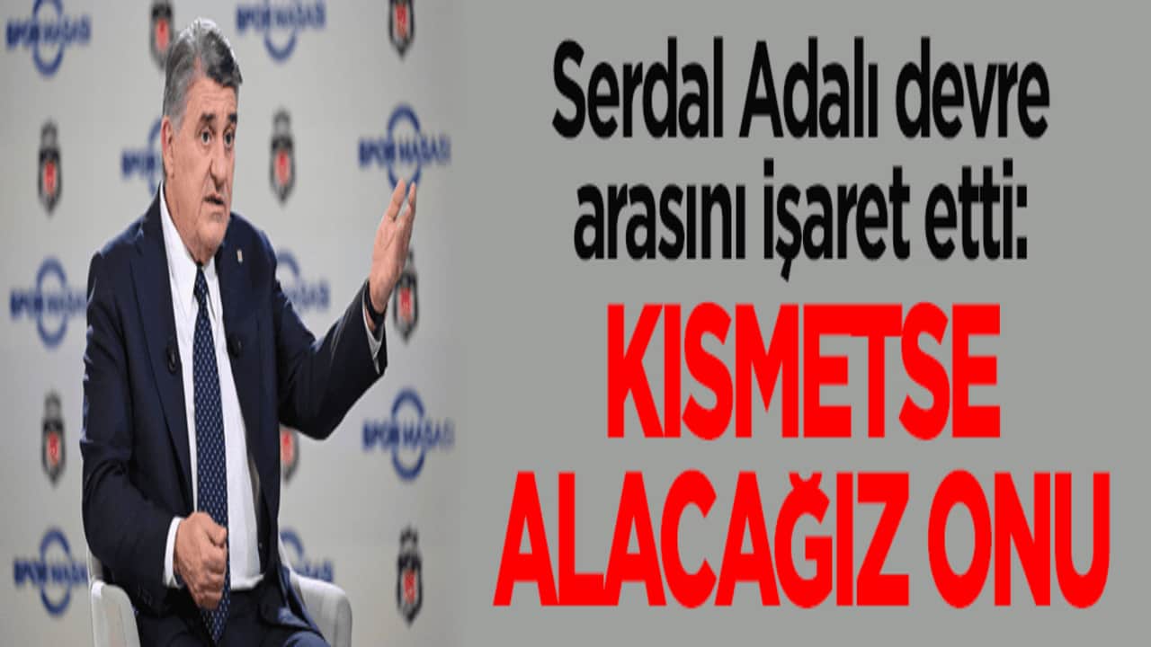 Serdal Adalı devre arasını işaret etti: Kısmetse alacağız onu