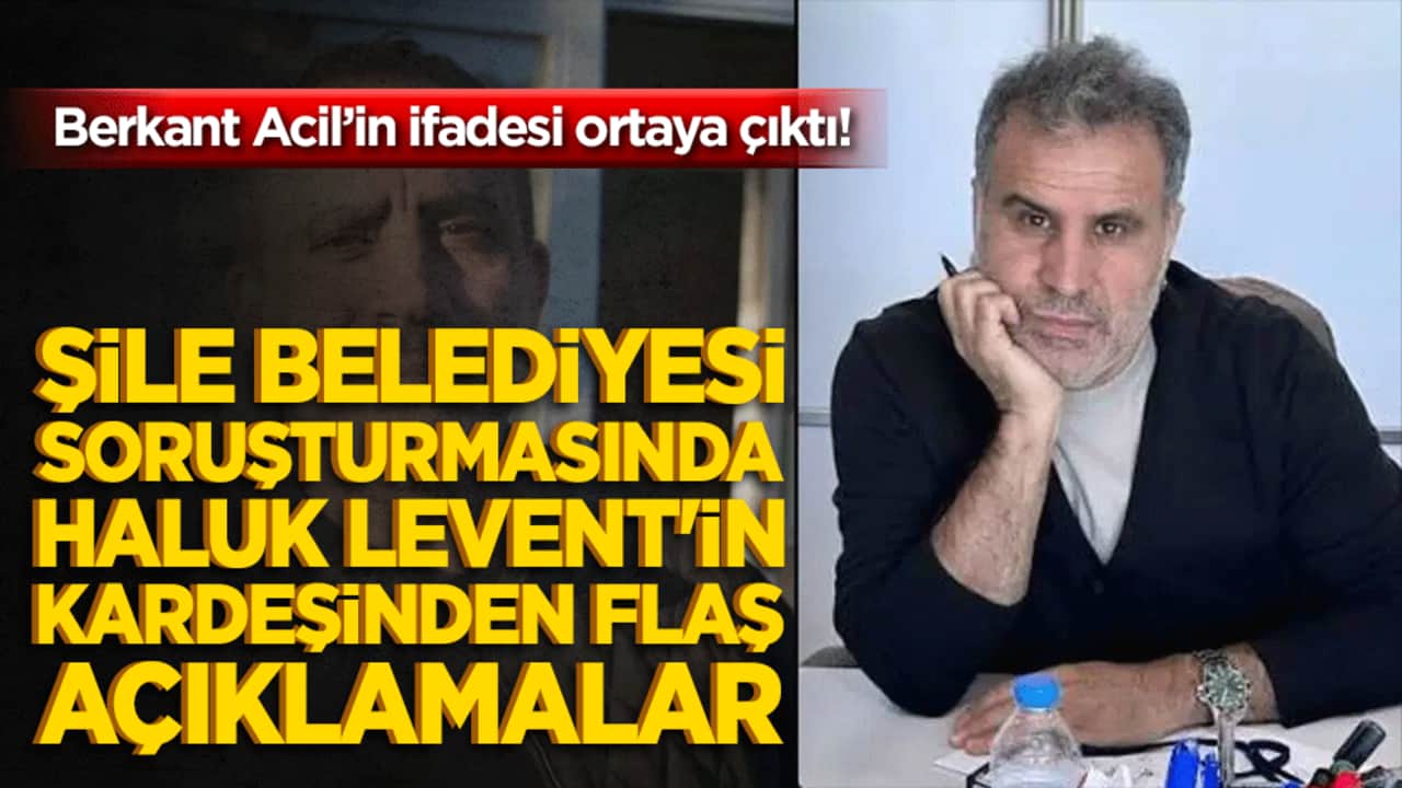 Şile Belediyesi soruşturmasında Haluk Levent'in kardeşinden flaş açıklamalar! Berkant Acil’in ifadesi ortaya çıktı!