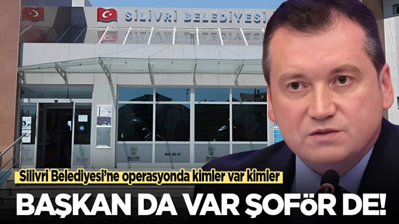 Silivri Belediyesi’ne operasyonda kimler var kimler! Başkan da var, şoför de!