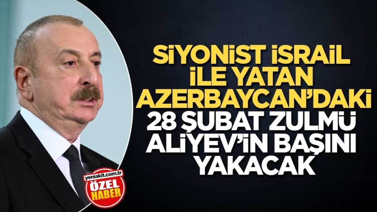 Siyonist İsrail ile yatan Azerbaycan’daki 28 Şubat zulmü Aliyev’in başını yakacak