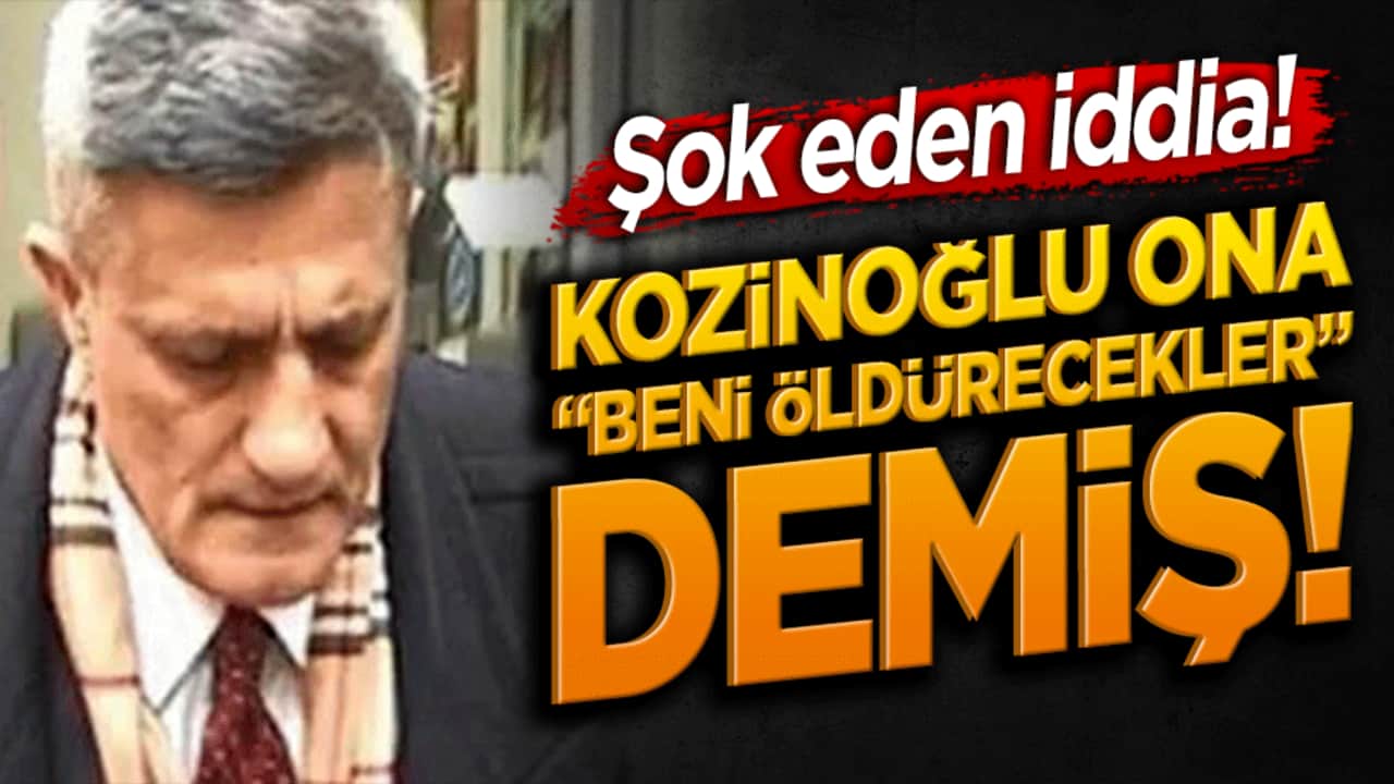 Şok eden iddia! Kozinoğlu ona "beni öldürecekler" demiş!