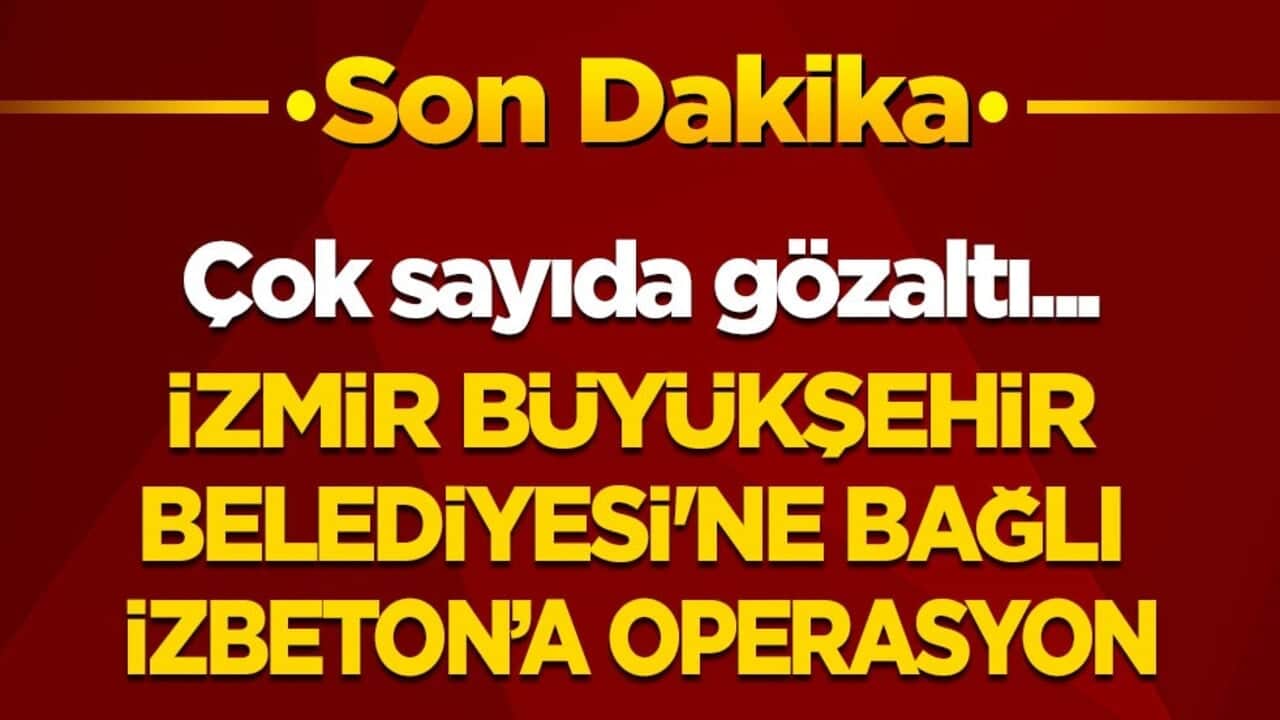 Son dakika! Çok sayıda gözaltı! İzmir Büyükşehir Belediyesine bağlı İZBETON’a operasyon