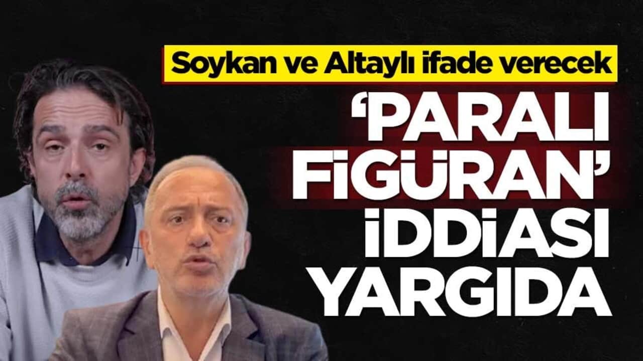 Soykan ve Altaylı ifade verecek! ‘Paralı figüran’ iddiası yargıda