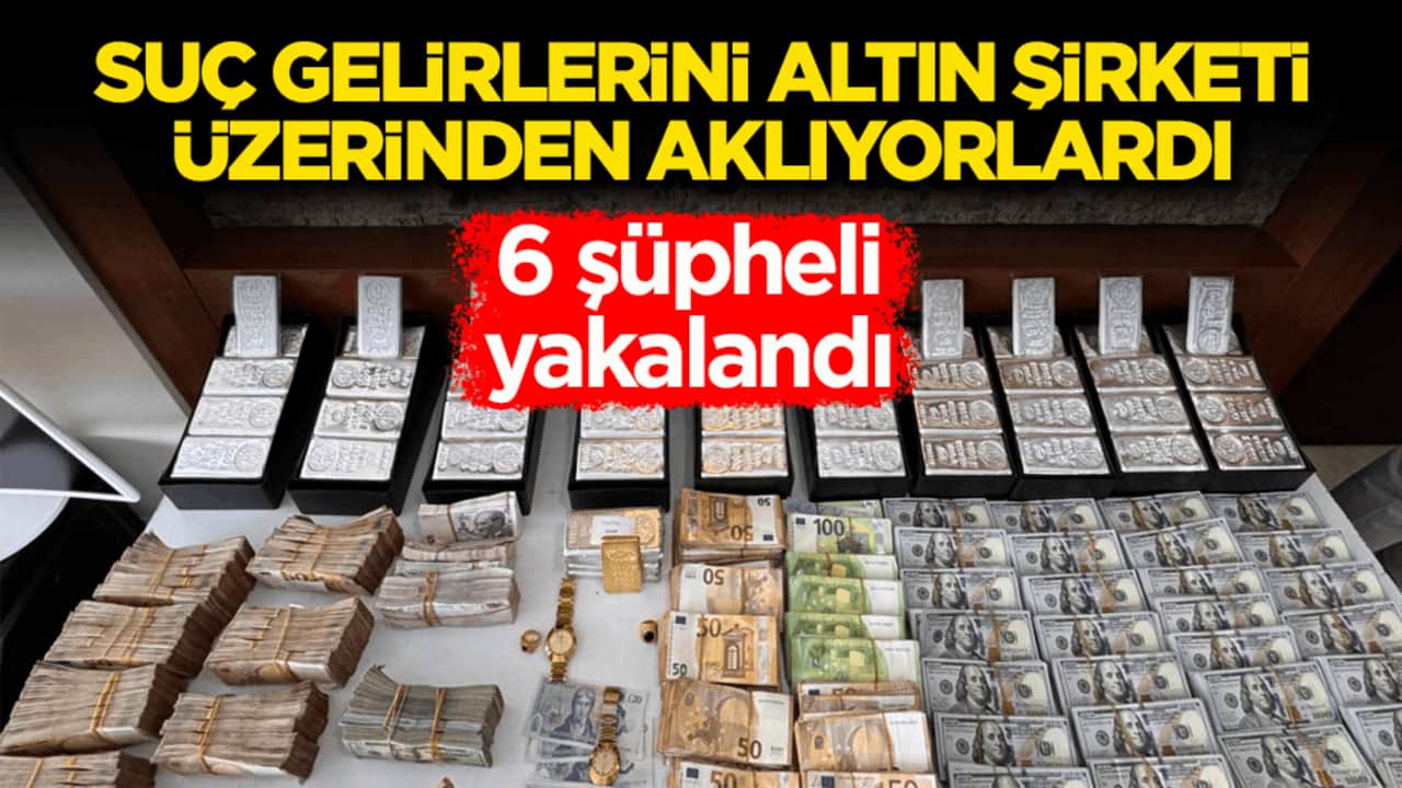 Suç gelirlerini altın şirketi üzerinden aklıyorlardı! 6 şüpheli yakalandı