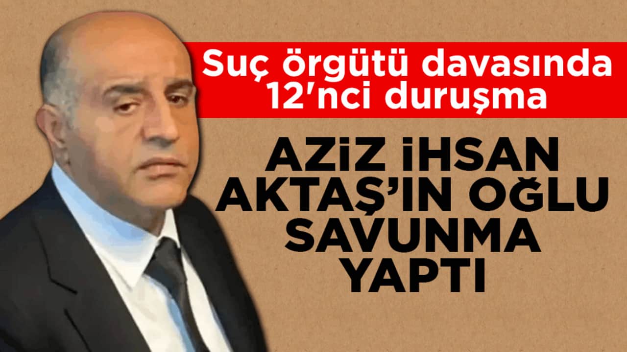 Suç örgütü davasında 12'nci duruşma! Aziz İhsan Aktaş’ın oğlu savunma yaptı