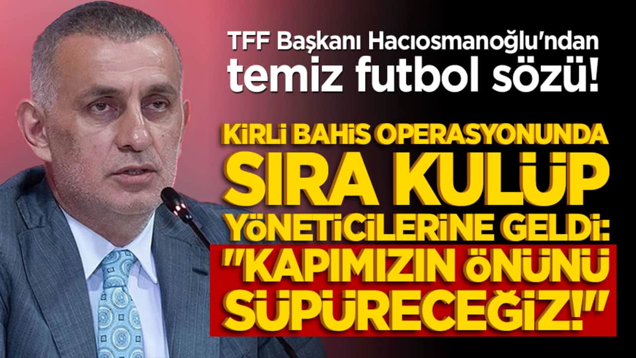 TFF Başkanı Hacıosmanoğlu'ndan temiz futbol sözü! Kirli bahis operasyonunda sıra kulüp yöneticilerine geldi: "Kapımızın önünü süpüreceğiz!"