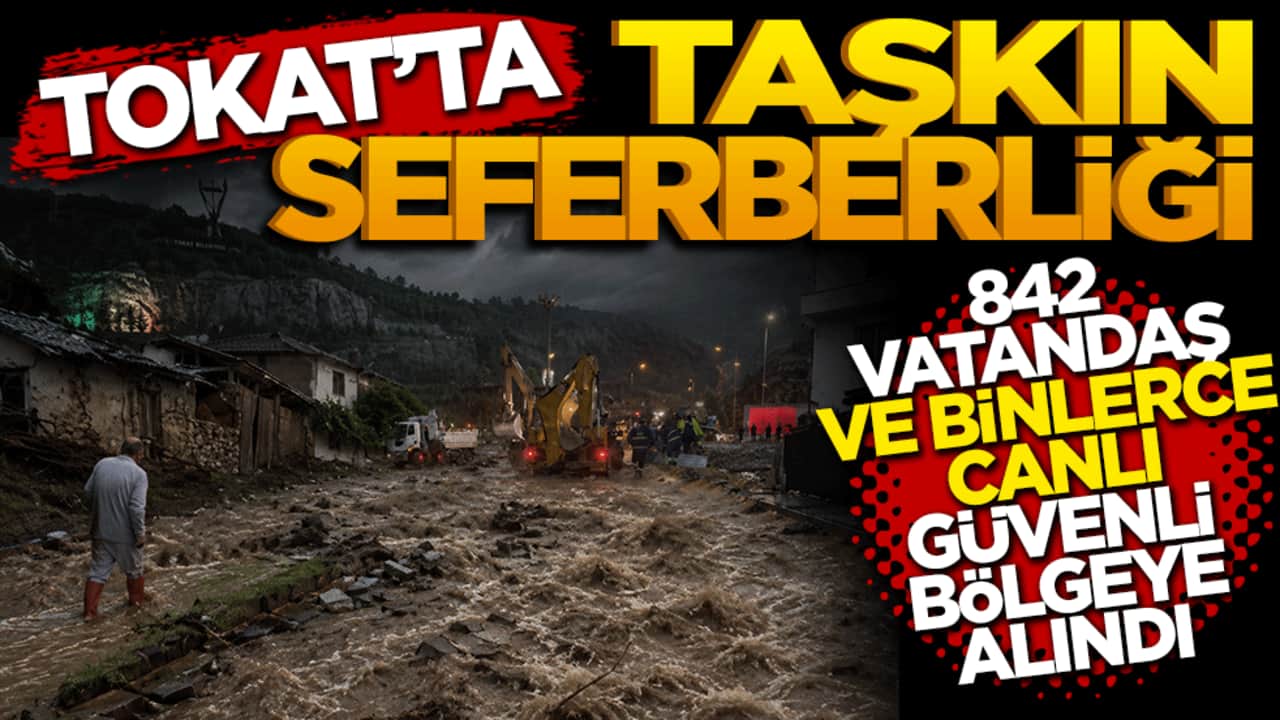 Tokat'ta taşkın seferberliği: 842 vatandaş ve binlerce canlı güvenli bölgeye alındı