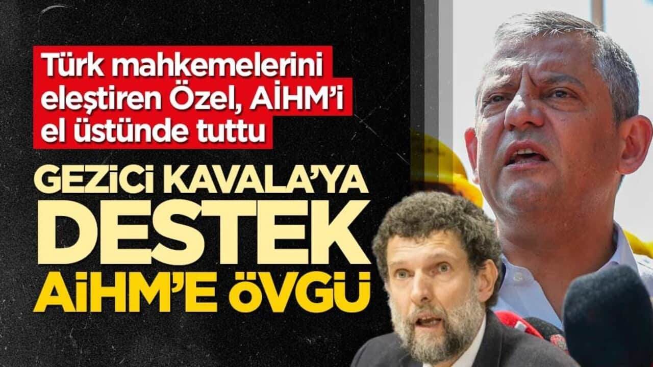Türk mahkemelerini eleştiren Özel, AİHM’i el üstünde tuttu! Gezici Kavala’ya destek, AİHM’e övgü