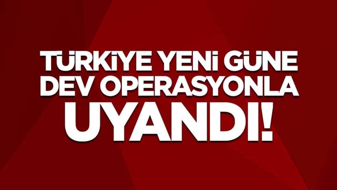 Türkiye yeni güne dev operasyonla uyandı