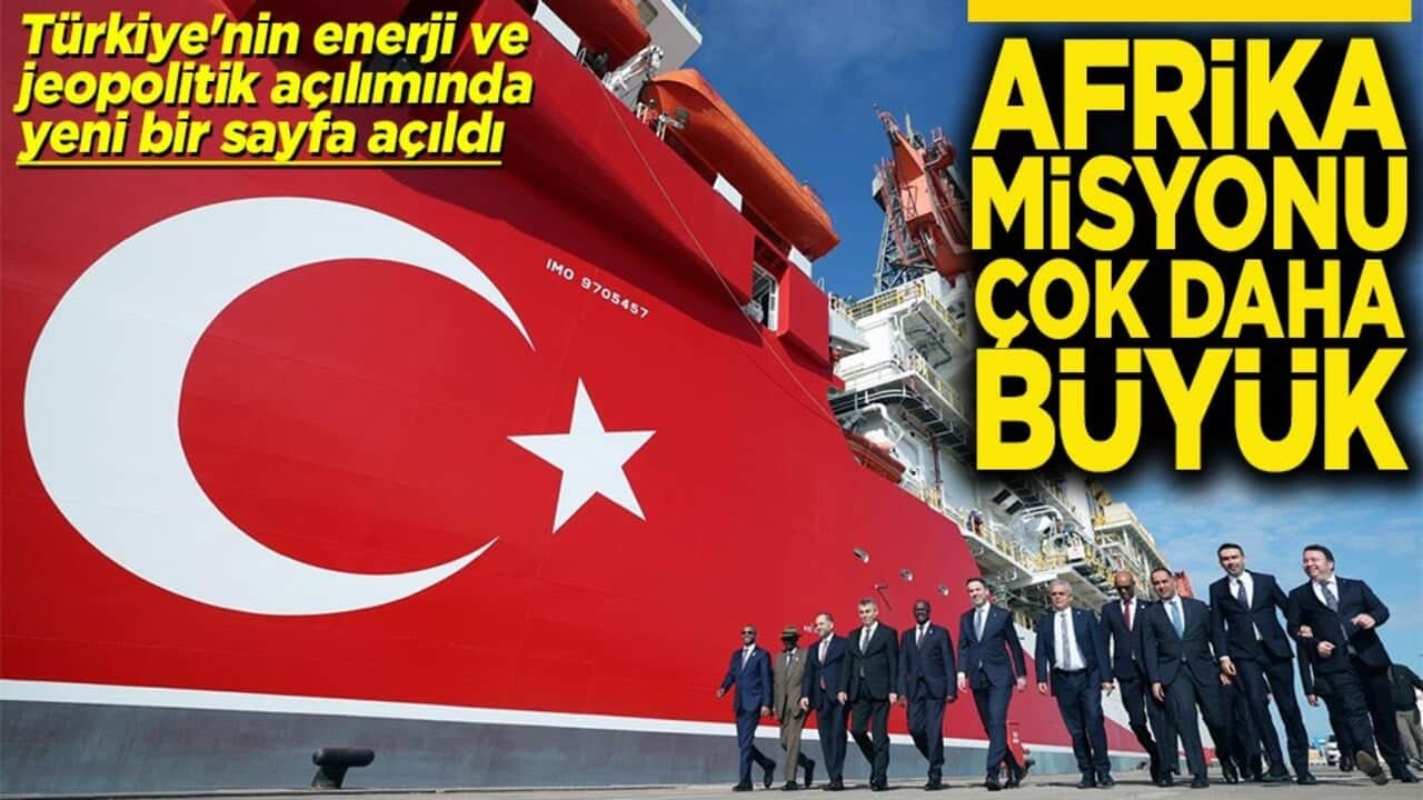 Türkiye'nin enerji ve jeopolitik açılımında yeni bir sayfa açıldı Afrika misyonu çok daha büyük