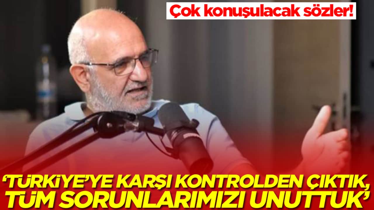 'Türkiye'ye karşı kontrolden çıktık, tüm sorunlarımızı unuttuk'