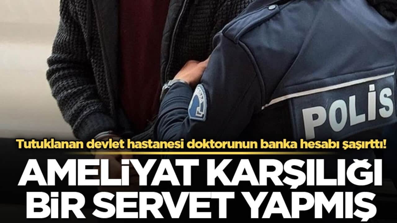 Tutuklanan devlet hastanesi doktorunun banka hesabı şaşırttı! Ameliyat karşılığı bir servet yapmış