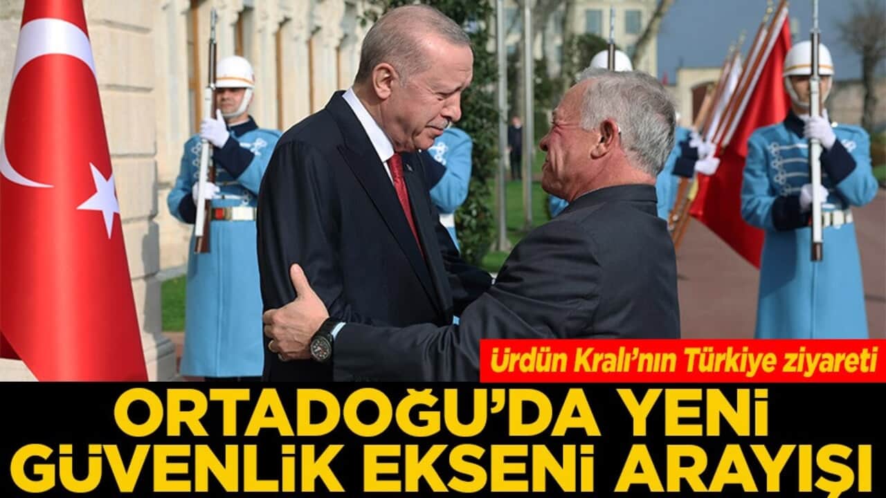 Ürdün Kralı’nın Türkiye ziyareti Orta Doğu'da yeni güvenlik ekseni arayışı