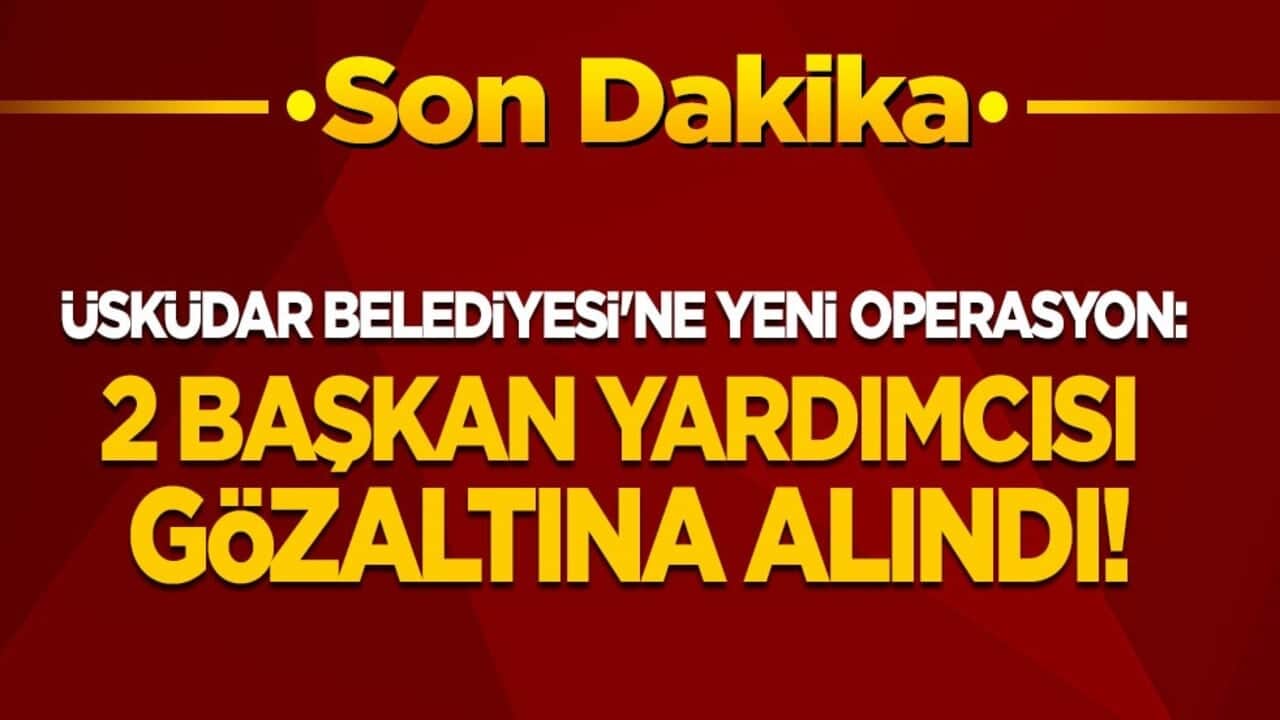 Üsküdar Belediyesi'ne yeni operasyon: 2 başkan yardımcısı gözaltına alındı