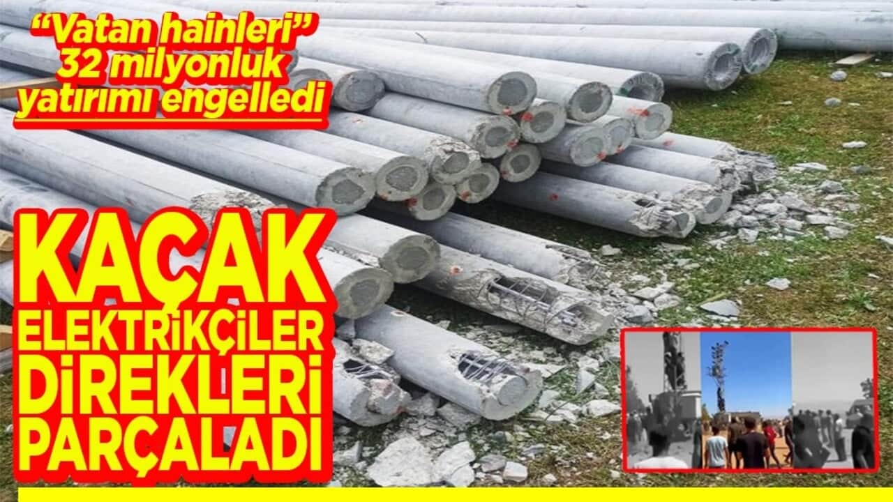 "Vatan hainleri" 32 milyonluk yatırımı engelledi Kaçak elektrikçiler direkleri parçaladı