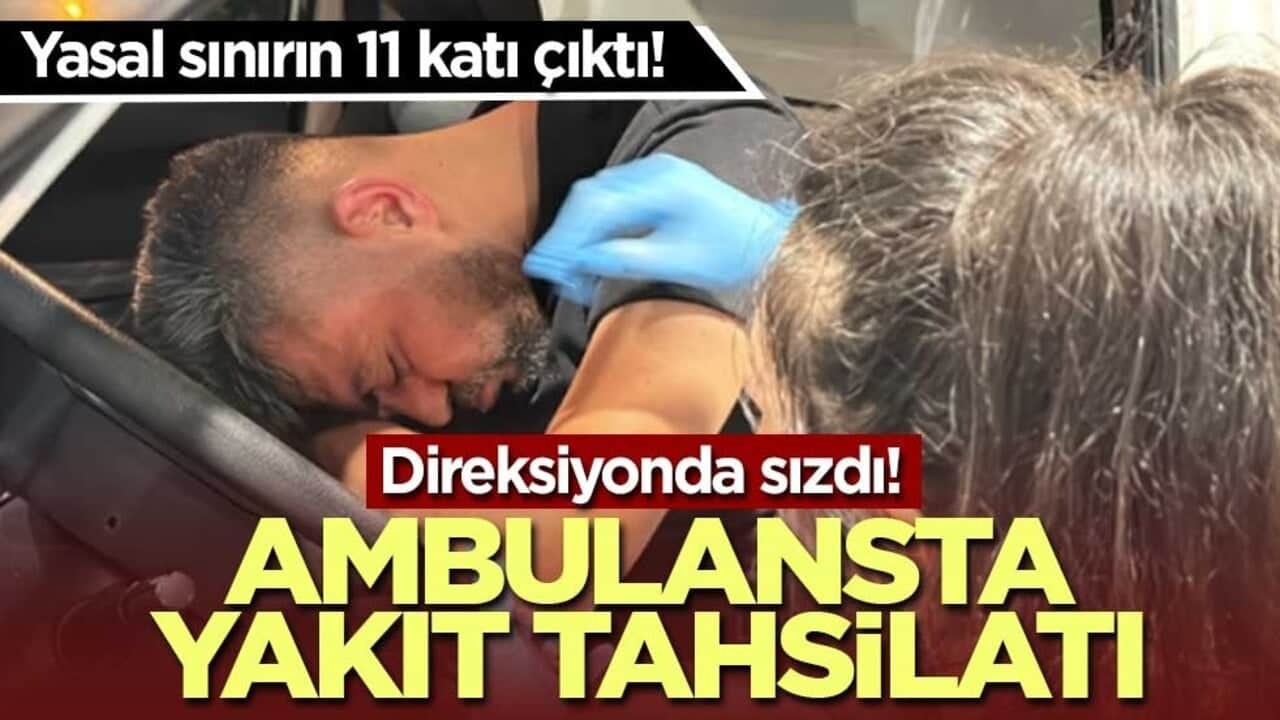 Yasal sınırın 11 katı çıktı! Direksiyonda sızdı! Yakıt ücreti ambulansta tahsil edilmeye çalışıldı