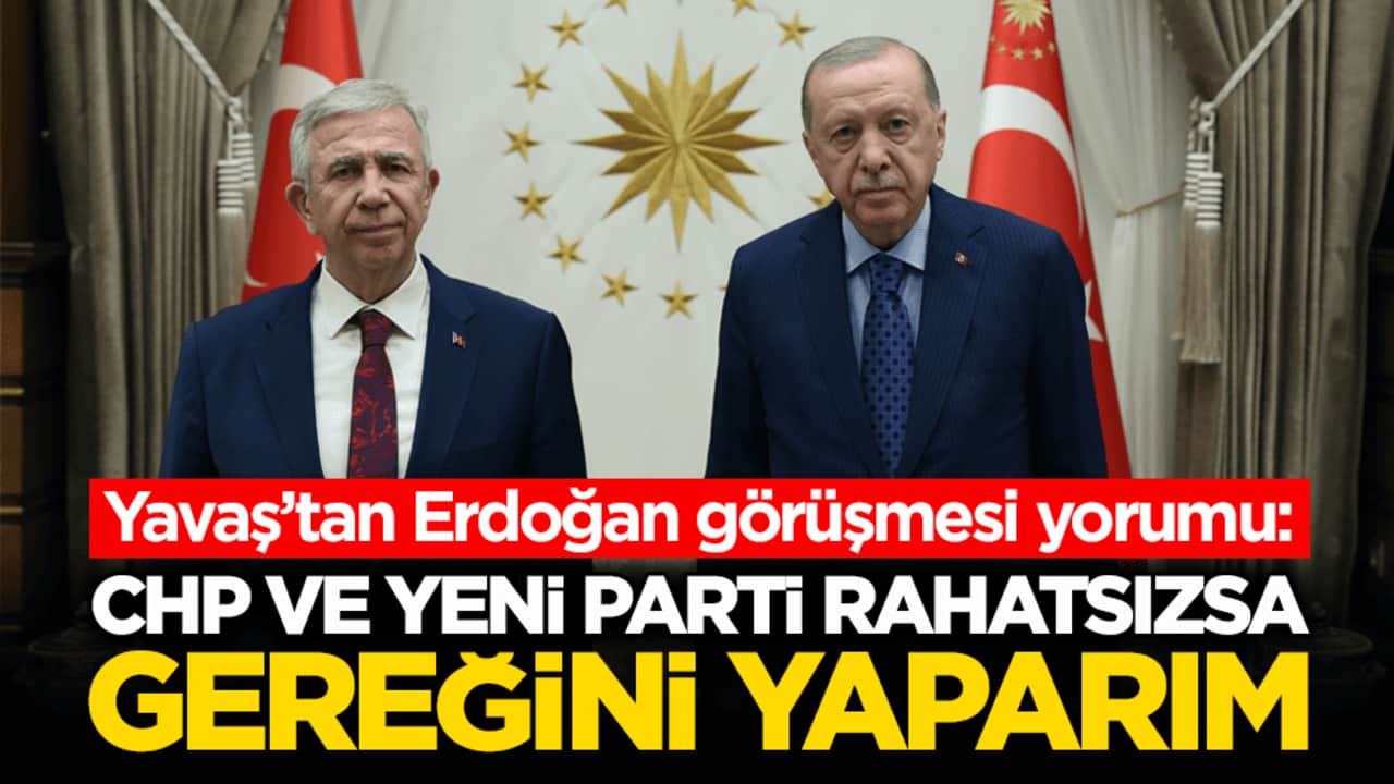 Yavaş’tan Erdoğan görüşmesi yorumu: CHP ve Yeni Parti rahatsızsa gereğini yaparım
