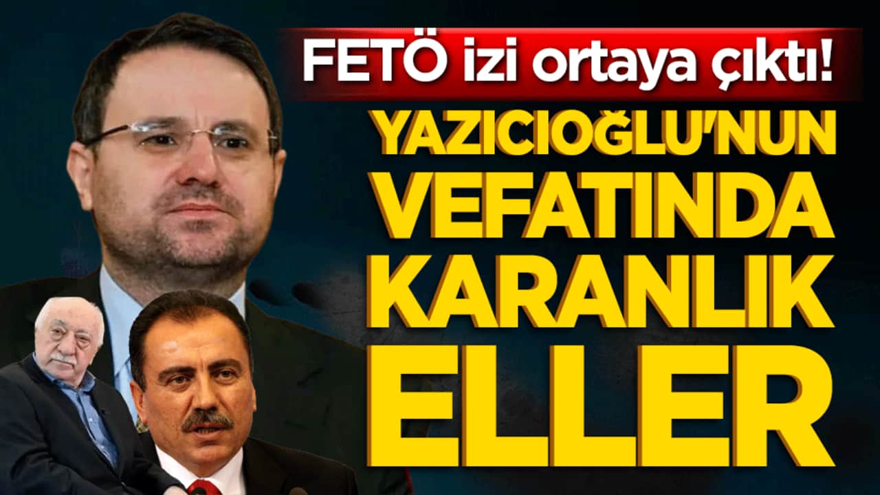 Yazıcıoğlu'nun vefatında karanlık eller! FETÖ izi ortaya çıktı!