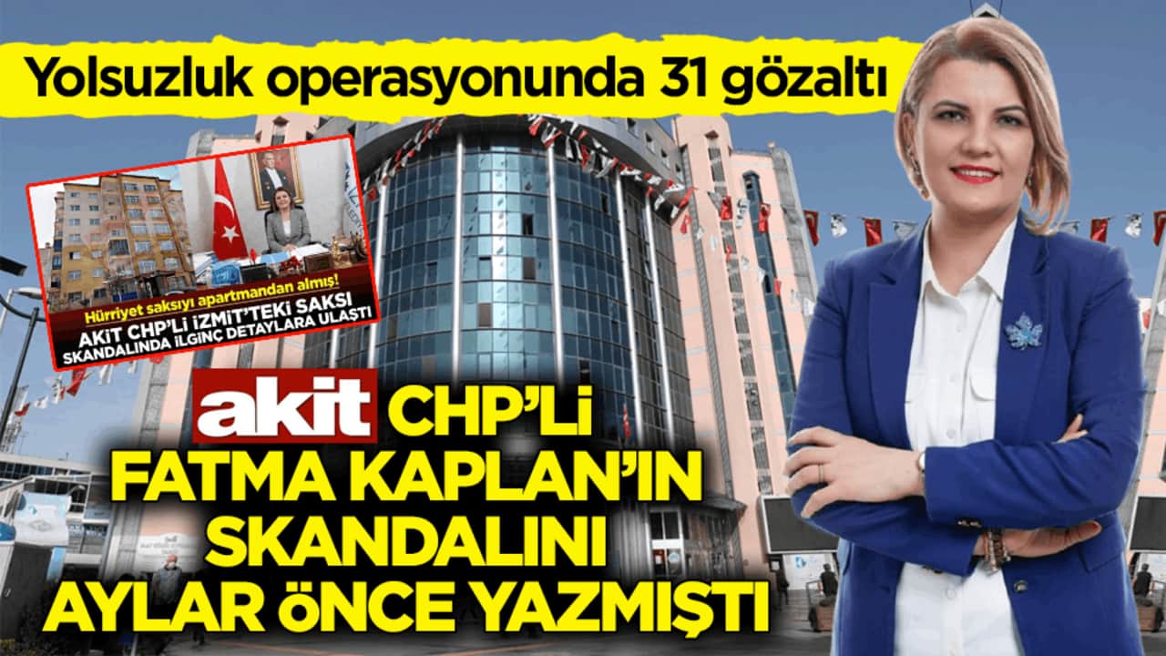 Yolsuzluk operasyonunda 31 gözaltı! Akit, CHP’li Fatma Kaplan’ın skandalını aylar önce yazmıştı