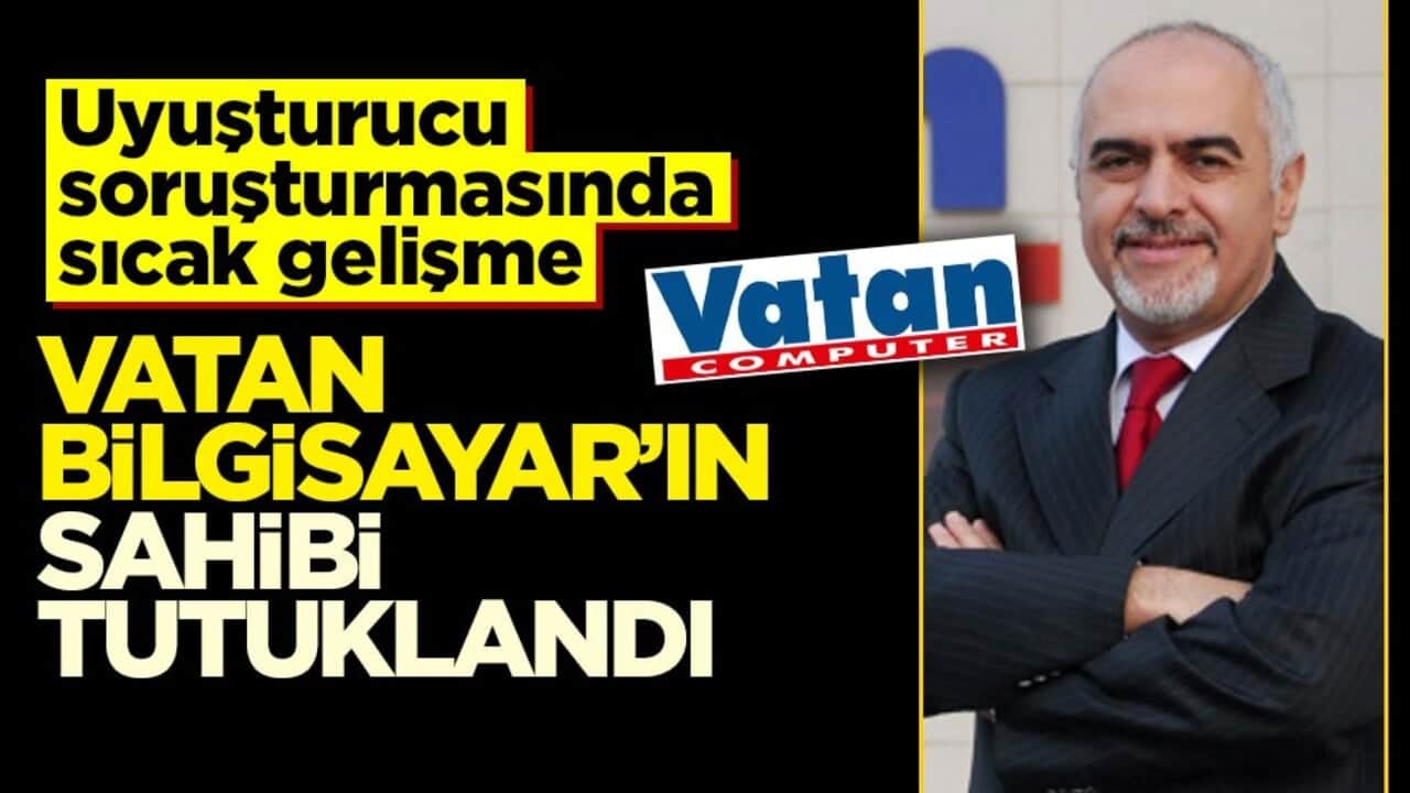 Uyuşturucu soruşturmasında sıcak gelişme: Vatan Bilgisayar’ın sahibi tutuklandı