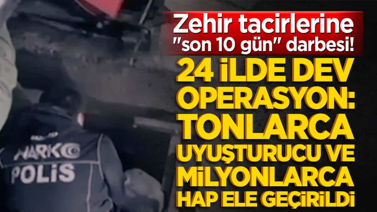 Zehir tacirlerine "son 10 gün" darbesi! 24 ilde dev operasyon: Tonlarca uyuşturucu ve milyonlarca hap ele geçirildi