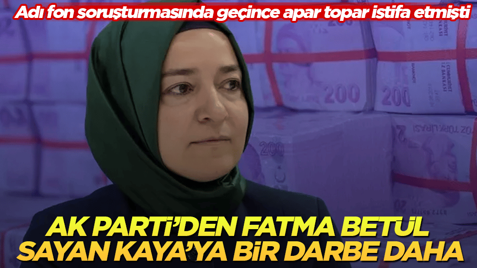 Adı fon soruşturmasında geçince apar topar istifa etmişti! AK Parti’den Fatma Betül Sayan Kaya’ya bir darbe daha