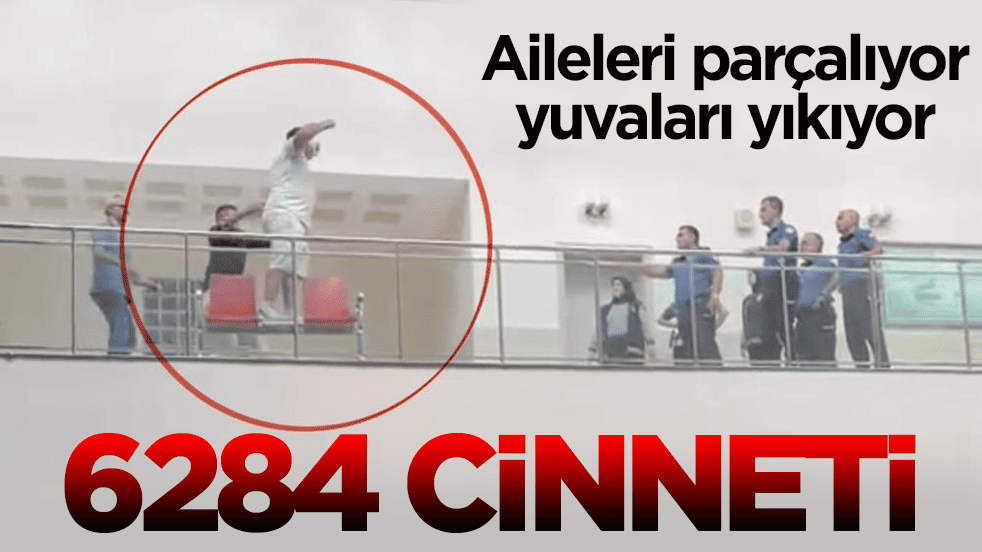 Aileleri parçalıyor, yuvaları yıkıyor! 6284 cinneti