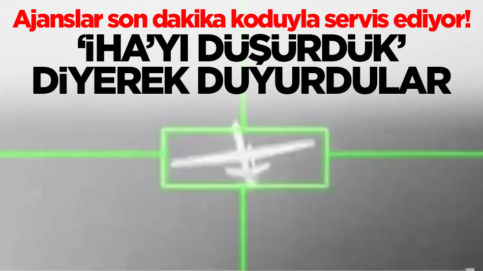 Ajanslar son dakika koduyla servis ediyor! 'İHA'yı düşürdük' diyerek duyurdular