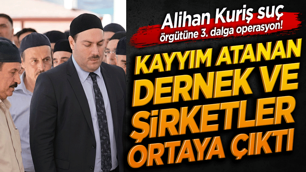 Alihan Kuriş suç örgütüne 3. dalga operasyon! Kayyım atanan dernek ve şirketler ortaya çıktı