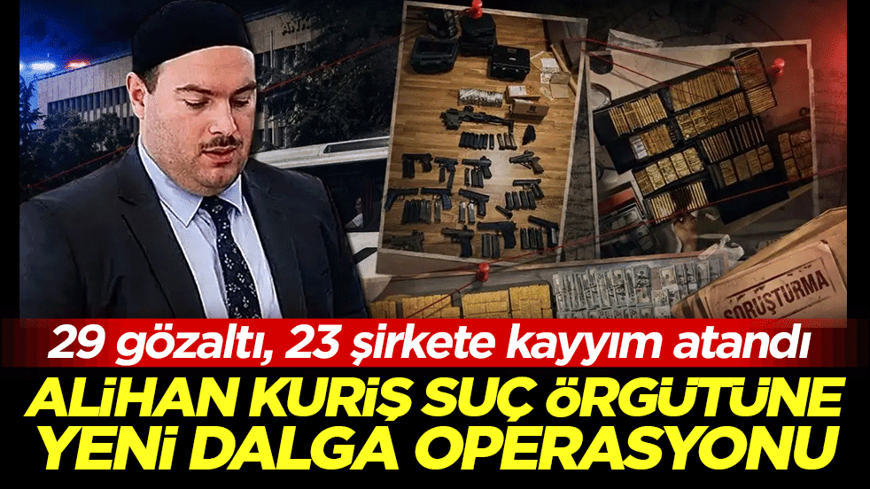 Alihan Kuriş suç örgütüne yeni dalga operasyonu: 29 gözaltı, 23 şirkete kayyım atandı