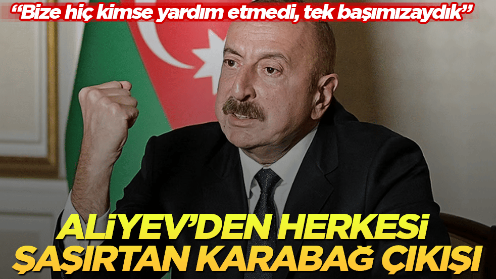 Aliyev’den herkesi şaşırtan Karabağ çıkışı: Bize hiç kimse yardım etmedi, tek başımızaydık
