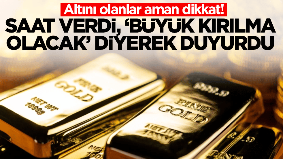 Altını olanlar aman dikkat: Saat verdi, 'büyük kırılma olacak' diyerek duyurdu