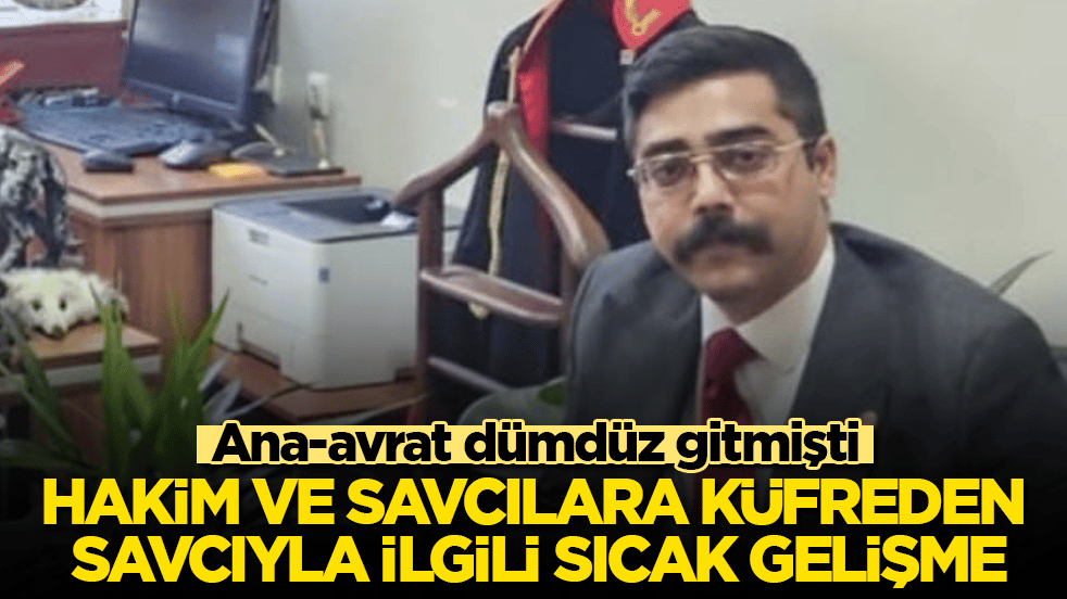 Ana-avrat dümdüz gitmişti! Hakim ve savcılara küfreden savcıyla ilgili sıcak gelişme
