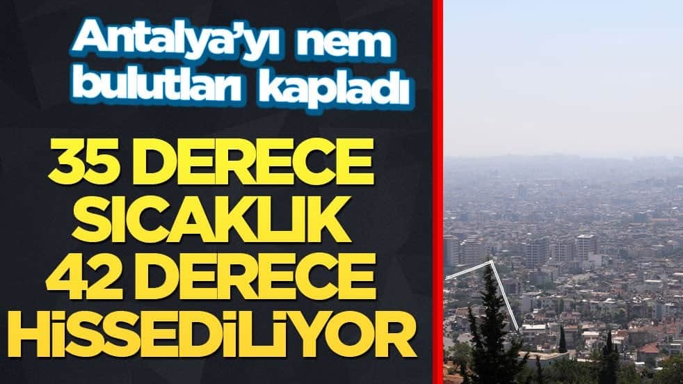 Antalya’yı nem bulutları kapladı! 35 derece sıcaklık 42 derece hissediliyor