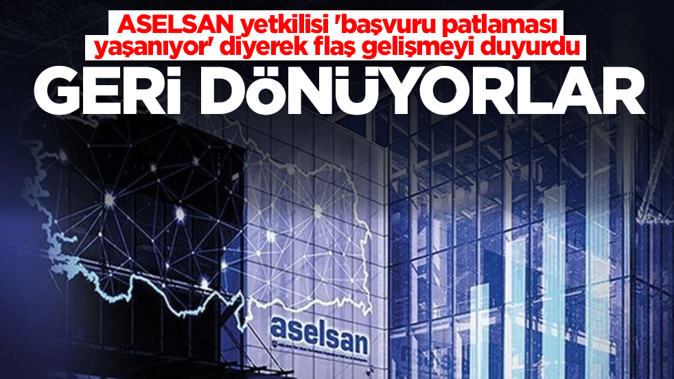 ASELSAN yetkilisi 'başvuru patlaması yaşanıyor' diyerek flaş gelişmeyi duyurdu: Geri dönüyorlar