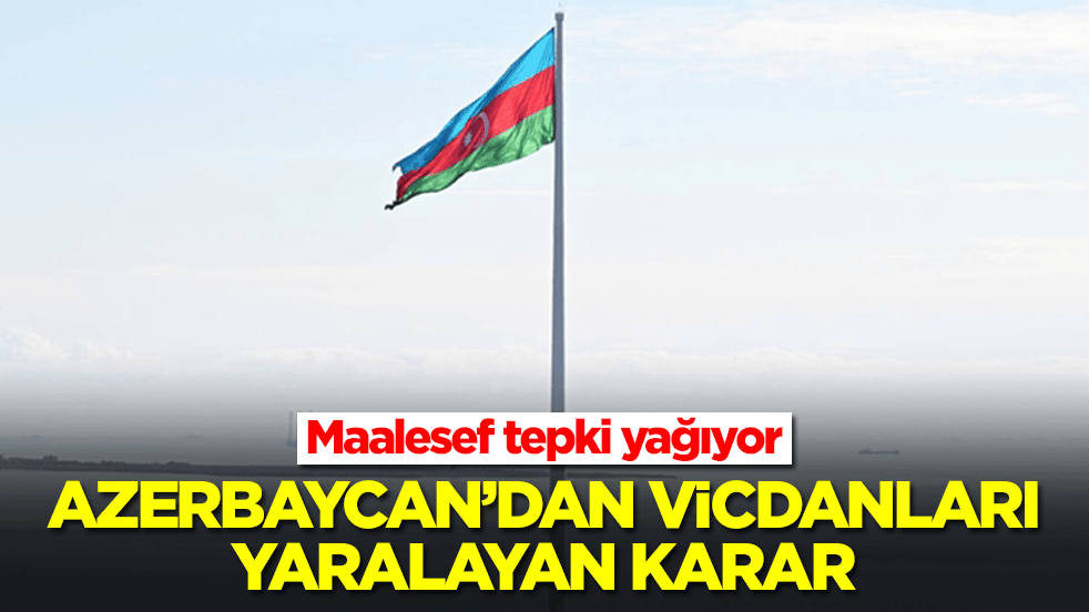 Azerbaycan'dan vicdanları yaralayan karar: Maalesef tepki yağıyor