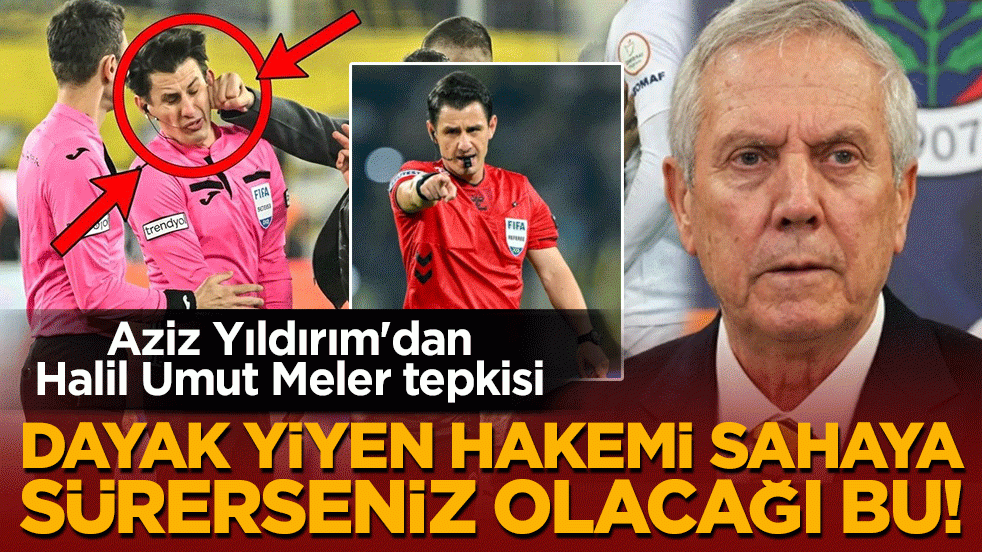 Aziz Yıldırım'dan Halil Umut Meler tepkisi: Dayak yiyen hakemi sahaya sürerseniz olacağı bu!