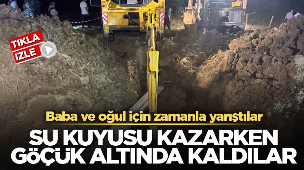Baba ve oğul için zamanla yarıştılar! Su kuyusu kazarken göçük altında kaldılar