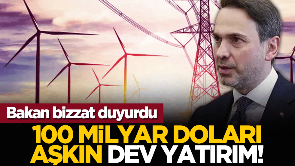 Bakan bizzat duyurdu: 100 milyar doları aşkın dev yatırım!