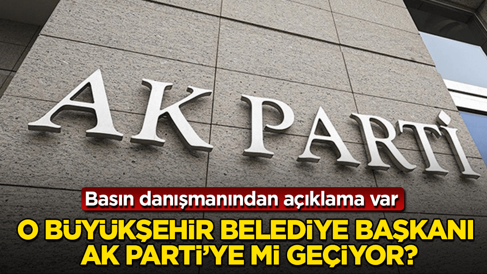 Basın danışmanından açıklama var! O büyükşehir belediye başkanı AK Parti’ye mi geçiyor?