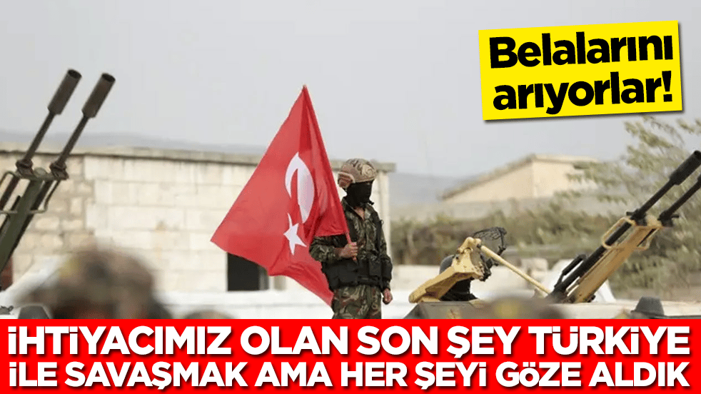 Belalarını arıyorlar: İhtiyacımız olan son şey Türkiye ile savaşmak ama artık her şeyi göze aldık