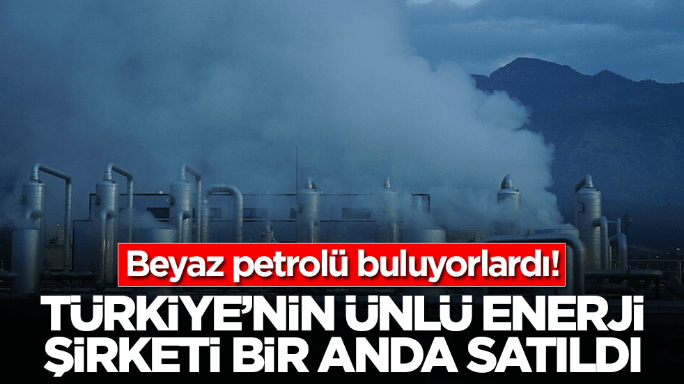 Beyaz petrolü buluyorlardı: Türkiye'nin ünlü enerji şirketi bir anda satıldı