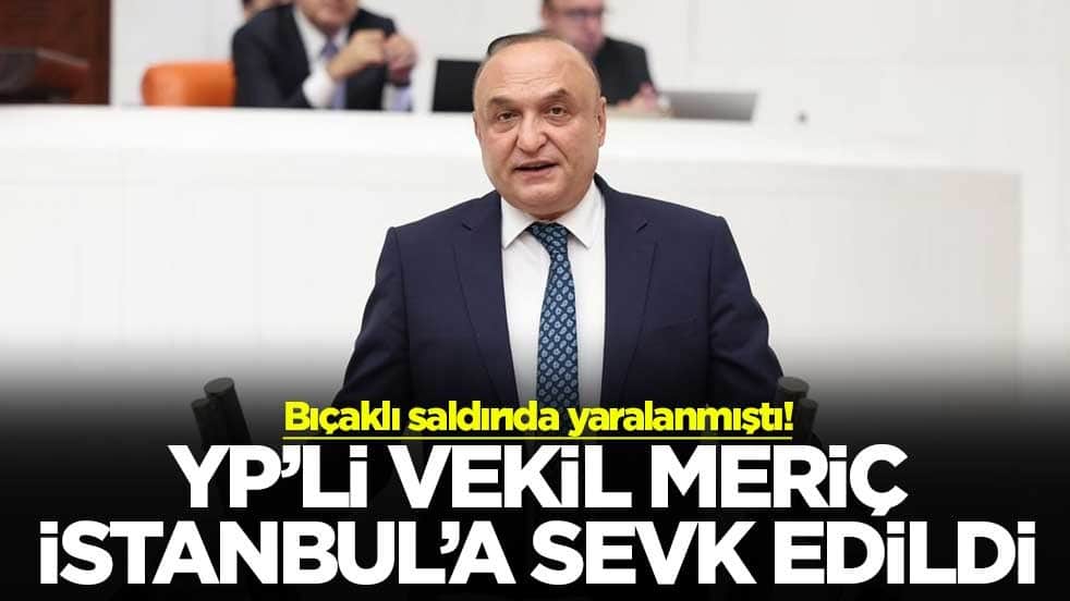 Bıçaklı saldırıda yaralanmıştı! YP’li vekil Meriç İstanbul’a sevk edildi