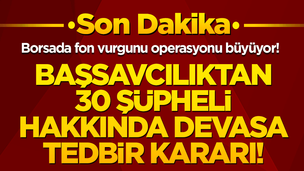 Borsada fon vurgunu operasyonu büyüyor! Başsavcılıktan 30 şüpheli hakkında devasa tedbir kararı!