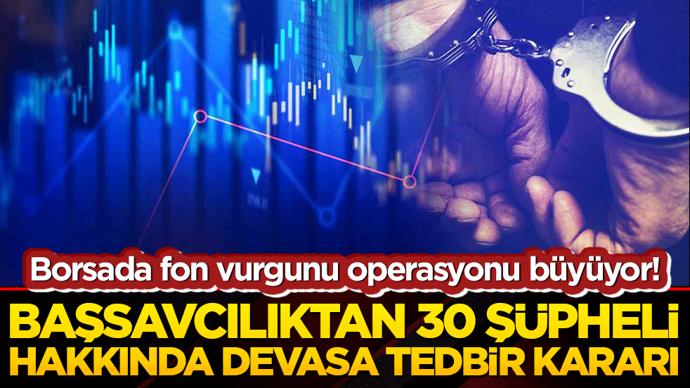Borsada fon vurgunu operasyonu büyüyor! Başsavcılıktan 30 şüpheli hakkında devasa tedbir kararı!