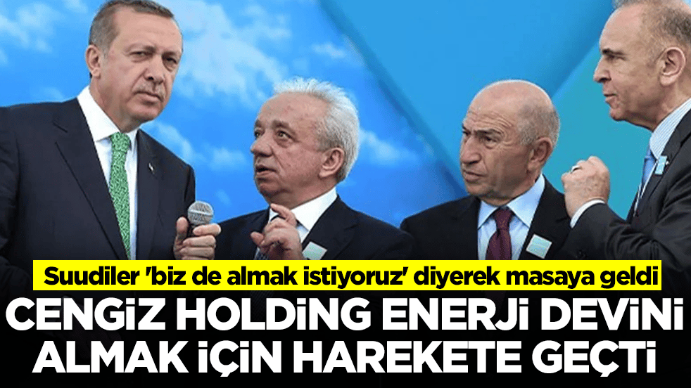 Cengiz Holding enerji devini satın almak için harekete geçti: Suudiler 'biz de almak istiyoruz' diyerek masaya geldi