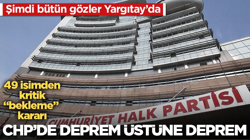 CHP’de deprem üstüne deprem: 49 isimden kritik "bekleme" kararı: Şimdi bütün gözler Yargıtay’da